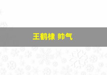 王鹤棣 帅气